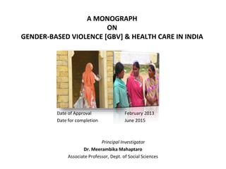 A MONOGRAPH
ON
GENDER-BASED VIOLENCE [GBV] & HEALTH CARE IN INDIA
Date of Approval February 2013
Date for completion June 2015
Principal Investigator
Dr. Meerambika Mahaptaro
Associate Professor, Dept. of Social Sciences
 