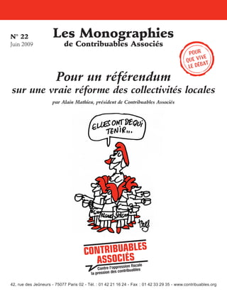 N° 22
Juin 2009

Les Monographies
de Contribuables Associés

Pour un référendum

Pour
ive
que v t
a
le déb

sur une vraie réforme des collectivités locales
par Alain Mathieu, président de Contribuables Associés

42, rue des Jeûneurs - 75077 Paris 02 - Tél. : 01 42 21 16 24 - Fax  : 01 42 33 29 35 - www.contribuables.org

 