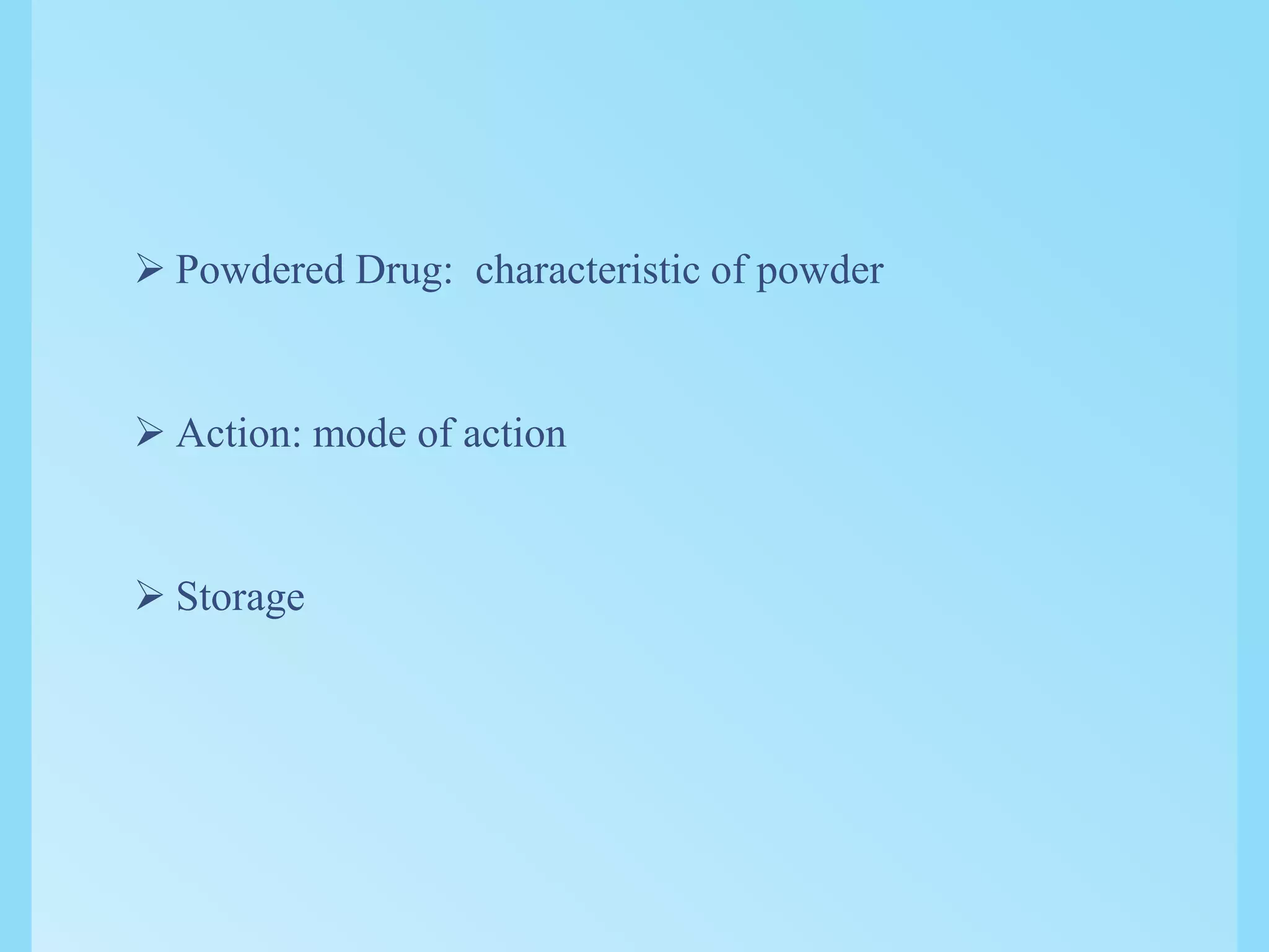  Powdered Drug: characteristic of powder
 Action: mode of action
 Storage
 