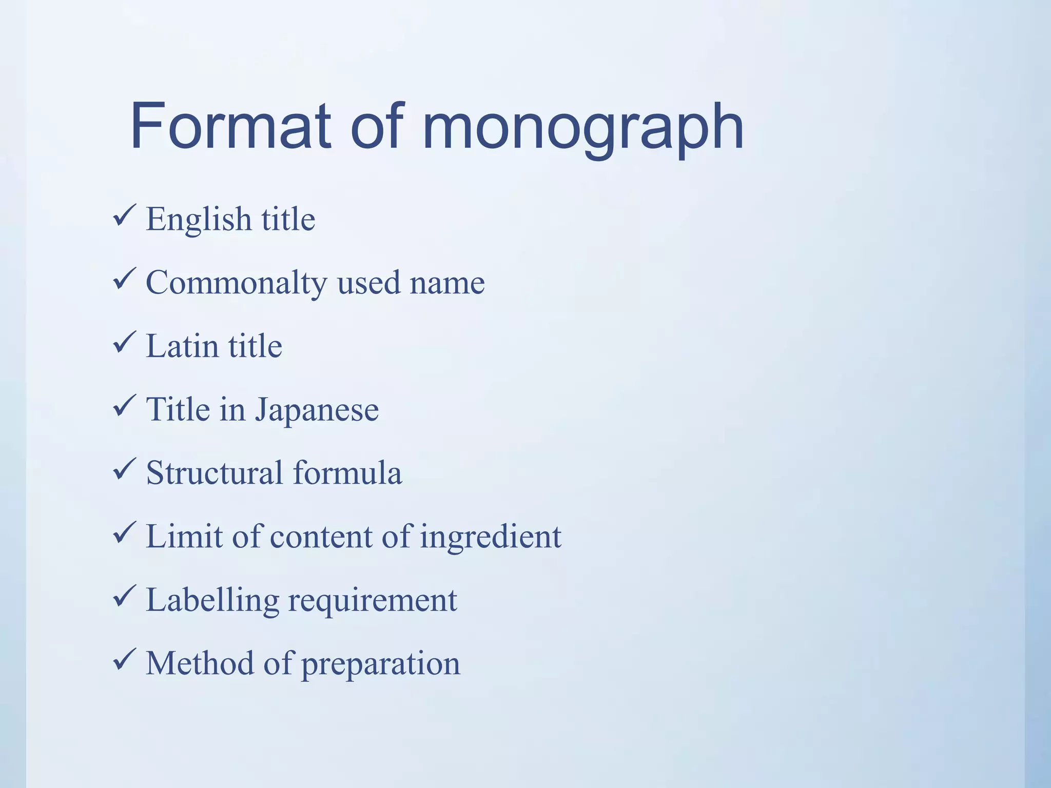 Format of monograph
 English title
 Commonalty used name
 Latin title
 Title in Japanese
 Structural formula
 Limit of content of ingredient
 Labelling requirement
 Method of preparation
 