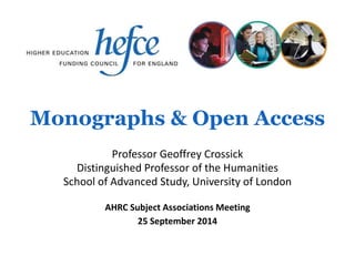 Monographs & Open Access 
Professor Geoffrey Crossick 
Distinguished Professor of the Humanities 
School of Advanced Study, University of London 
AHRC Subject Associations Meeting 
25 September 2014 
