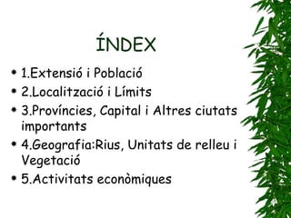 ÍNDEX 1.Extensió i Població 2.Localització i Límits 3.Províncies, Capital i Altres ciutats importants 4.Geografia:Rius, Unitats de relleu i Vegetació  5.Activitats econòmiques 