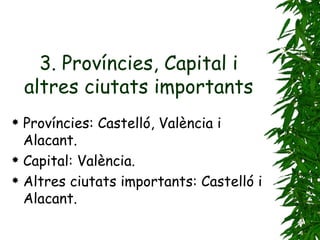 3. Províncies, Capital i altres ciutats importants Províncies: Castelló, València i Alacant. Capital: València. Altres ciutats importants: Castelló i Alacant. 