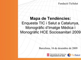 Fundació TicSalut Mapa de Tendències:Enquesta TIC i Salut a Catalunya, Monogràfic d’Imatge Mèdica i Monogràfic HCE Sociosanitari 2009 Barcelona, 16 de desembre de 2009 
