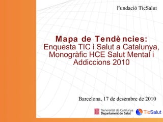 Mapa de Tendències: Enquesta TIC i Salut a Catalunya, Monogràfic HCE Salut Mental i Addiccions 2010 Fundació TicSalut Barcelona, 17 de desembre de 2010 
