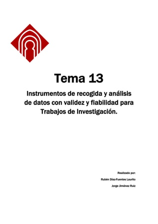 Tema 13
Instrumentos de recogida y análisis
de datos con validez y fiabilidad para
Trabajos de Investigación.
Realizado por:
Rubén Díaz-Fuentes Laurito
Jorge Jiménez Ruiz
 