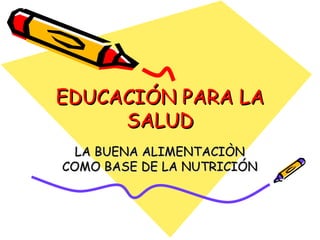 EDUCACIÓN PARA LA SALUD LA BUENA ALIMENTACIÒN COMO BASE DE LA NUTRICIÓN 