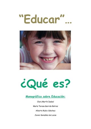 “Educar”…




¿Qué es?
 Monográfico sobre Educación:
          Clara Martín Isabel

      María Teresa Garrido Batres

        Alberto Rubio Sánchez

       Javier González de Lucas
 