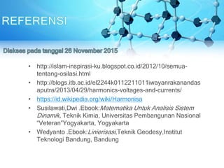 • http://islam-inspirasi-ku.blogspot.co.id/2012/10/semua-
tentang-osilasi.html
• http://blogs.itb.ac.id/el2244k0112211011iwayanrakanandas
aputra/2013/04/29/harmonics-voltages-and-currents/
• https://id.wikipedia.org/wiki/Harmonisa
• Susilawati,Dwi .Ebook:Matematika Untuk Analisis Sistem
Dinamik, Teknik Kimia, Universitas Pembangunan Nasional
“Veteran”Yogyakarta, Yogyakarta
• Wedyanto .Ebook:Linierisasi,Teknik Geodesy,Institut
Teknologi Bandung, Bandung
 