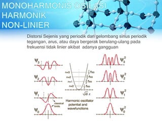 Distorsi Sejenis yang periodik dari gelombang sinus periodik
tegangan, arus, atau daya bergerak berulang-ulang pada
frekuensi tidak linier akibat adanya gangguan
 