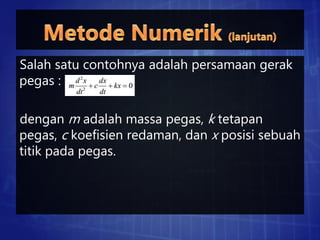 Salah satu contohnya adalah persamaan gerak
pegas :
dengan m adalah massa pegas, k tetapan
pegas, c koefisien redaman, dan x posisi sebuah
titik pada pegas.
 