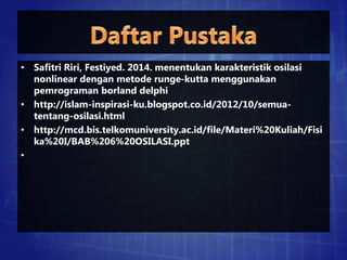 • Safitri Riri, Festiyed. 2014. menentukan karakteristik osilasi
nonlinear dengan metode runge-kutta menggunakan
pemrograman borland delphi
• http://islam-inspirasi-ku.blogspot.co.id/2012/10/semua-
tentang-osilasi.html
• http://mcd.bis.telkomuniversity.ac.id/file/Materi%20Kuliah/Fisi
ka%20I/BAB%206%20OSILASI.ppt
•
 