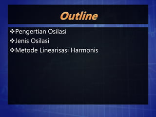Pengertian Osilasi
Jenis Osilasi
Metode Linearisasi Harmonis
 
