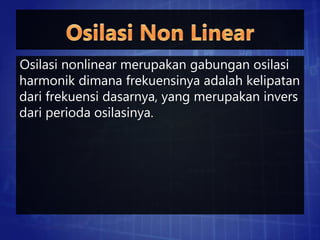 Osilasi nonlinear merupakan gabungan osilasi
harmonik dimana frekuensinya adalah kelipatan
dari frekuensi dasarnya, yang merupakan invers
dari perioda osilasinya.
 