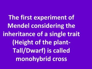 The first experiment of
Mendel considering the
inheritance of a single trait
(Height of the plant-
Tall/Dwarf) is called
monohybrid cross
 