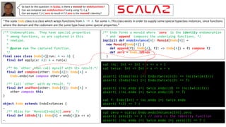 So back to this question: in Scalaz, is there a monoid for endofunctions?
Can we compose two endofunctions f and g using f |+| g ?
Can we expect f |+| zero to result in f if zero is the monoid’s identity?
/** Endomorphisms. They have special properties
* among functions, so are captured in this
* newtype.
*
* @param run The captured function.
*/
final case class Endo[A](run: A => A) {
final def apply(a: A): A = run(a)
/** Do `other`,then call myself with its result.*/
final def compose(other: Endo[A]): Endo[A] =
Endo.endo(run compose other.run)
/** Call `other` with my result. */
final def andThen(other: Endo[A]): Endo[A] =
other compose this
}
object Endo extends EndoInstances {
…
/** Alias for `Monoid[Endo[A]].zero`. */
final def idEndo[A]: Endo[A] = endo[A](a => a)
…
“The scala Endo class is a class which wraps functions from A ⇒ A for some A. This class exists in order to supply some special typeclass instances, since functions
where the domain and the codomain are the same type have some special properties.”
/** Endo forms a monoid where `zero` is the identity endomorphism
* and `append` composes the underlying functions. */
implicit def endoInstance[A]: Monoid[Endo[A]] =
new Monoid[Endo[A]] {
def append(f1: Endo[A], f2: => Endo[A]) = f1 compose f2
def zero = Endo.idEndo
}
val inc: Int => Int = x => x + 1
val twice: Int => Int = x => x + x
assert( (Endo(inc) |+| Endo(twice))(3) == inc(twice(3)))
assert( (Endo(inc) |+| Endo(twice))(3) == 7)
assert( (inc.endo |+| twice.endo)(3) == inc(twice(3)))
assert( (inc.endo |+| twice.endo)(3) == 7)
val f: Endo[Int] = inc.endo |+| twice.endo
assert( f(3) == 7 )
val zero = scalaz.Endo.endoInstance[Int].zero
assert( zero(3) == 3 ) // zero is the identity function
assert( (inc.endo |+| twice.endo |+| zero)(3) == 7 )
 