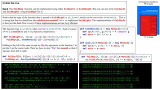 EXERCISE 10.6
Hard: The foldMap function can be implemented using either foldLeft or foldRight. But you can also write foldLeft
and foldRight using foldMap! Try it.
Notice that the type of the function that is passed to foldRight is (A,B)=>B, which can be curried to A=>(B=>B). This is
a strong hint that we should use the endofunction monoid B=>B to implement foldRight. The implementation of foldLeft
is then just the dual. Don’t worry if these implementations are not very efficient.
A Companion booklet to
FP in Scala
FP in Scala
The function type (A,B)=>B, when curried, is A=>(B=>B). And of course,
B=>B is a monoid for any B (via function composition).
def foldRight[A, B](as: List[A])(z:B)(f:(A,B)=>B):B =
foldMap(as, endoMonoid[B])(f.curried)(z)
Folding to the left is the same except we flip the arguments to the function f to
put the B on the correct side. Then we have to also “flip” the monoid so that it
operates from left to right.
def foldLeft[A, B](as: List[A])(z:B)(f:(B,A)=>B):B =
foldMap(as, dual(endoMonoid[B]))(a => b => f(b, a))(z)
def foldMap[A, B](as:List[A],m:Monoid[B])(f:A=>B):B =
as.foldLeft(m.zero)((b, a) => m.op(b, f(a)))
def endoMonoid[A] = new Monoid[A=>A]{
def op(f:A=>A, g:A=>A) = f compose g
val zero = (a: A) => a
}
def dual[A](m:Monoid[A]) = new Monoid[A]{
def op(x:A, y:A): A = m.op(y, x)
val zero = m.zero
}
assert( foldLeft(List(1,2,3,4))(0)(add) == 10)
assert(foldRight(List(1,2,3,4))(0)(add) == 10)
assert( foldLeft(List(1,2,3,4))(0)(_+_) == 10)
assert(foldRight(List(1,2,3,4))(0)(_+_) == 10)
assert( foldLeft(List(1,2,3,4))(1)(multiply) == 24)
assert(foldRight(List(1,2,3,4))(1)(multiply) == 24)
assert( foldLeft(List(1,2,3,4))(1)(_*_) == 24)
assert(foldRight(List(1,2,3,4))(1)(_*_) == 24)
def foldMap[A, B](as: List[A], m: Monoid[B])(f: A => B): B =
as.foldLeft(m.zero)((b, a) => m.op(b, f(a)))
def foldRight[A, B](as: List[A])(z: B)(f: (A, B) => B): B =
foldMap(as, endoMonoid[B])(f.curried)(z)
def foldLeft[A, B](as: List[A]) (z: B)(f: (B, A) => B): B =
foldMap(as, dual(endoMonoid[B]))(a => b => f(b, a))(z)
val add: (Int,Int) => Int = _ + _
val multiply: (Int,Int) => Int = _ * _
 