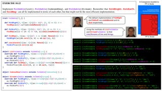 EXERCISE 10.12
Implement Foldable[List], Foldable[IndexedSeq], and Foldable[Stream]. Remember that foldRight, foldLeft,
and foldMap can all be implemented in terms of each other, but that might not be the most efficient implementation.
A Companion booklet to
FP in Scala
FP in Scala
trait Foldable[F[_]] {
def foldRight[A, B](as: F[A])(z: B)(f: (A, B) => B): B =
foldMap(as)(f.curried)(endoMonoid[B])(z)
def foldLeft[A, B](as: F[A])(z: B)(f: (B, A) => B): B =
foldMap(as)(a => (b: B) => f(b, a))(dual(endoMonoid[B]))(z)
def foldMap[A, B](as: F[A])(f: A => B)(mb: Monoid[B]): B =
foldRight(as)(mb.zero)((a, b) => mb.op(f(a), b))
def concatenate[A](as: F[A])(m: Monoid[A]): A =
foldLeft(as)(m.zero)(m.op)
}
object ListFoldable extends Foldable[List] {
override def foldRight[A, B](as:List[A])(z:B)(f:(A,B)=>B) =
as.foldRight(z)(f)
override def foldLeft[A, B](as:List[A])(z:B)(f:(B,A)=>B) =
as.foldLeft(z)(f)
override def foldMap[A, B](as:List[A])(f:A=>B)(mb:Monoid[B]):B =
foldLeft(as)(mb.zero)((b, a) => mb.op(b, f(a)))
}
object IndexedSeqFoldable extends Foldable[IndexedSeq] {…}
object StreamFoldable extends Foldable[Stream] {
override def foldRight[A, B](as:Stream[A])(z:B)(f:(A,B)=>B) =
as.foldRight(z)(f)
override def foldLeft[A, B](as:Stream[A])(z:B)(f:(B,A)=>B) =
as.foldLeft(z)(f)
}
assert( ListFoldable.foldLeft(List(1,2,3))(0)(_+_) == 6)
assert( ListFoldable.foldRight(List(1,2,3))(0)(_+_) == 6)
assert( ListFoldable.concatenate(List(1,2,3))(intMonoid) == 6)
assert( ListFoldable.foldMap(List("1","2","3"))(_ toInt)(intMonoid) == 6)
assert( StreamFoldable.foldLeft(Stream(1,2,3))(0)(_+_) == 6)
assert( StreamFoldable.foldRight(Stream(1,2,3))(0)(_+_) == 6)
assert( StreamFoldable.concatenate(Stream(1,2,3))(intMonoid) == 6)
assert( StreamFoldable.foldMap(Stream("1","2","3"))(_ toInt)(intMonoid) == 6)
assert( ListFoldable.foldLeft(List("a","b","c"))("")(_+_) == "abc")
assert( ListFoldable.foldRight(List("a","b","c"))("")(_+_) == "abc")
assert( ListFoldable.concatenate(List("a","b","c"))(stringMonoid) == "abc")
assert( ListFoldable.foldMap(List(1,2,3))(_ toString)(stringMonoid) == "123")
assert( StreamFoldable.foldLeft(Stream("a","b","c"))("")(_+_) == "abc")
assert( StreamFoldable.foldRight(Stream("a","b","c"))("")(_+_) == "abc")
assert( StreamFoldable.concatenate(Stream("a","b","c"))(stringMonoid) == "abc")
assert( StreamFoldable.foldMap(Stream(1,2,3))(_ toString)(stringMonoid) == "123")
Using	the	methods	of	ListFoldable
and	StreamFoldable to	fold	
Lists/Streams	of	Ints	and	Strings.
The	default	implementation	of	foldRight
and	foldLeft use	endoMonoid and	its	
dual respectively.
 