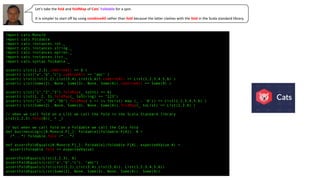 import cats.Monoid
import cats.Foldable
import cats.instances.int._
import cats.instances.string._
import cats.instances.option._
import cats.instances.list._
import cats.syntax.foldable._
assert( List(1,2,3).combineAll == 6 )
assert( List("a","b","c").combineAll == "abc" )
assert( List(List(1,2),List(3,4),List(5,6)).combineAll == List(1,2,3,4,5,6) )
assert( List(Some(2), None, Some(3), None, Some(4)).combineAll == Some(9) )
assert( List("1","2","3").foldMap(_ toInt) == 6)
assert( List(1, 2, 3).foldMap(_ toString) == "123")
assert( List("12","34","56").foldMap( s => (s toList) map (_ - '0')) == List(1,2,3,4,5,6) )
assert( List(Some(2), None, Some(3), None, Some(4)).foldMap(_ toList) == List(2,3,4) )
// when we call fold on a List we call the fold in the Scala Standard library
List(1,2,3).fold(0)(_ + _)
// but when we call fold on a Foldable we call the Cats fold
def businessLogic[A:Monoid,F[_]: Foldable](foldable:F[A]): A =
/*...*/ foldable.fold /*...*/
def assertFoldEquals[A:Monoid,F[_]: Foldable](foldable:F[A], expectedValue:A) =
assert(foldable.fold == expectedValue)
assertFoldEquals(List(1,2,3), 6)
assertFoldEquals(List("a","b","c"), "abc")
assertFoldEquals(List(List(1,2),List(3,4),List(5,6)), List(1,2,3,4,5,6))
assertFoldEquals(List(Some(2), None, Some(3), None, Some(4)), Some(9))
Let’s take the fold and foldMap of Cats’ Foldable for a spin.
It is simpler to start off by using combineAll rather than fold because the latter clashes with the fold in the Scala standard library.
 
