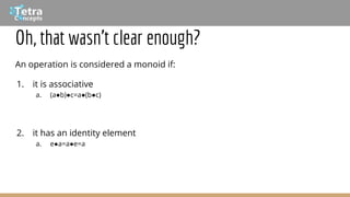 Oh, that wasn’t clear enough?
An operation is considered a monoid if:
1. it is associative
a. (a●b)●c=a●(b●c)
2. it has an identity element
a. e●a=a●e=a
 