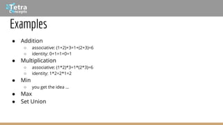 Examples
● Addition
○ associative: (1+2)+3=1+(2+3)=6
○ identity: 0+1=1+0=1
● Multiplication
○ associative: (1*2)*3=1*(2*3)=6
○ identity: 1*2=2*1=2
● Min
○ you get the idea ...
● Max
● Set Union
 