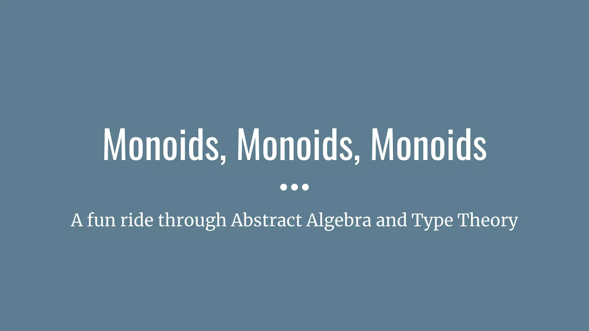 Monoids, Monoids, Monoids
A fun ride through Abstract Algebra and Type Theory
 