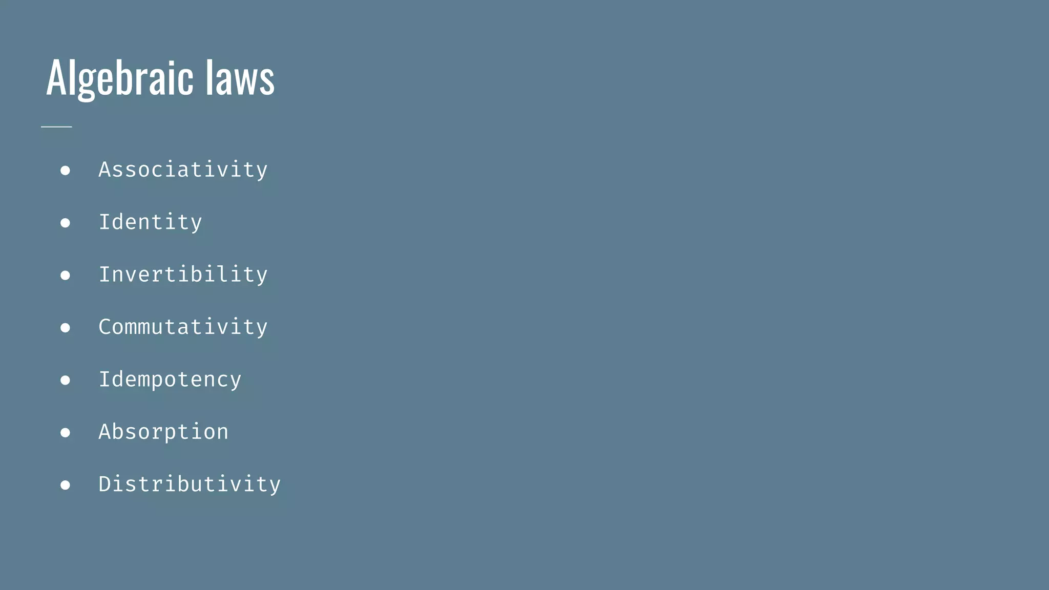 Algebraic laws
● Associativity
● Identity
● Invertibility
● Commutativity
● Idempotency
● Absorption
● Distributivity
 