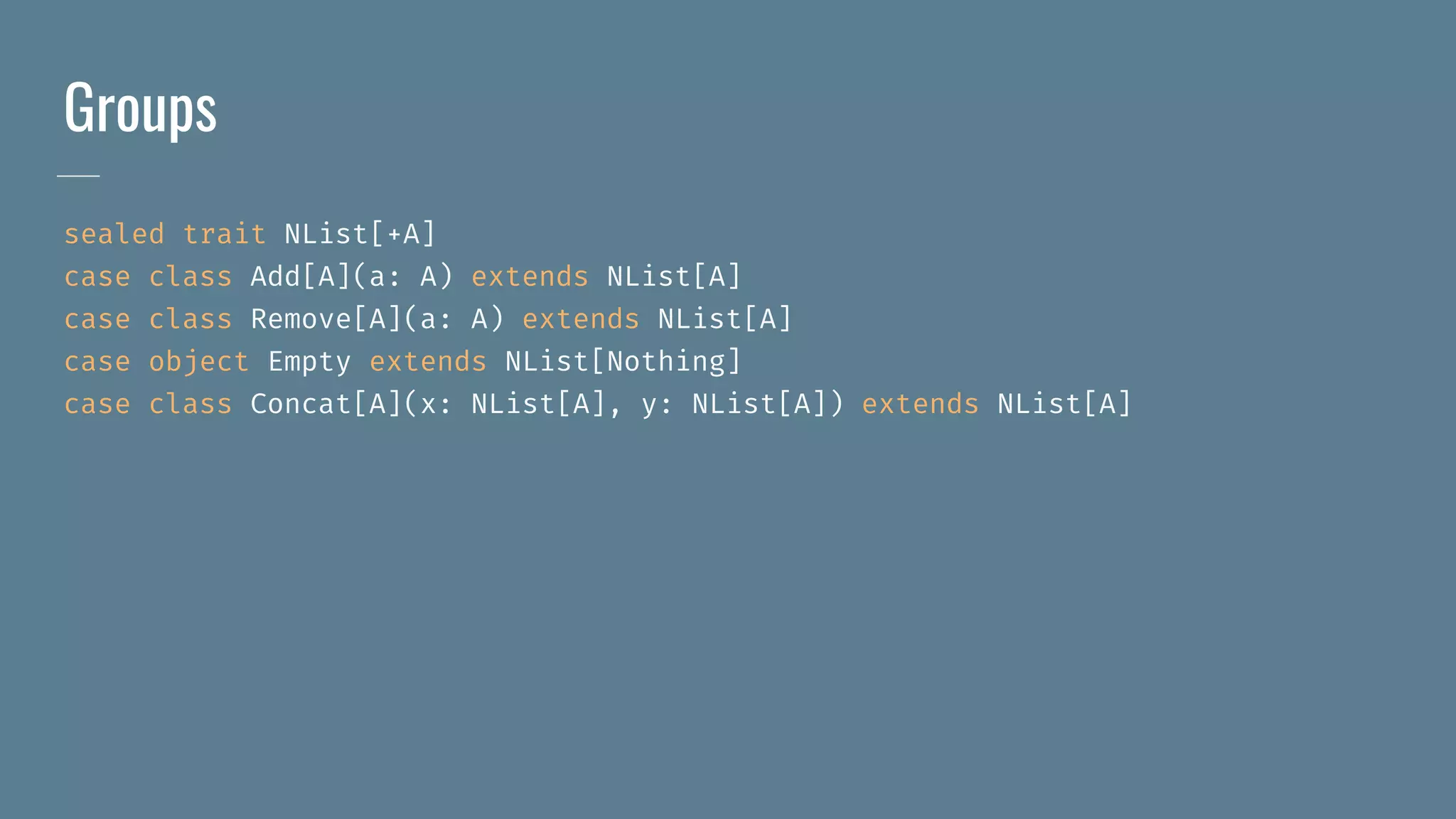 Groups
sealed trait NList[+A]
case class Add[A](a: A) extends NList[A]
case class Remove[A](a: A) extends NList[A]
case object Empty extends NList[Nothing]
case class Concat[A](x: NList[A], y: NList[A]) extends NList[A]
 