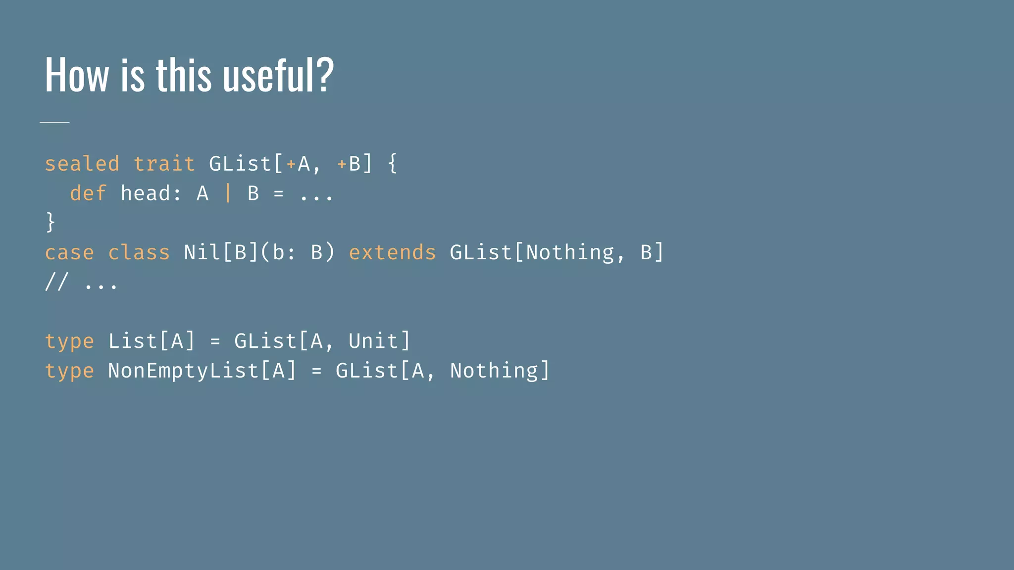 How is this useful?
sealed trait GList[+A, +B] {
def head: A | B = ...
}
case class Nil[B](b: B) extends GList[Nothing, B]
// ...
type List[A] = GList[A, Unit]
type NonEmptyList[A] = GList[A, Nothing]
 