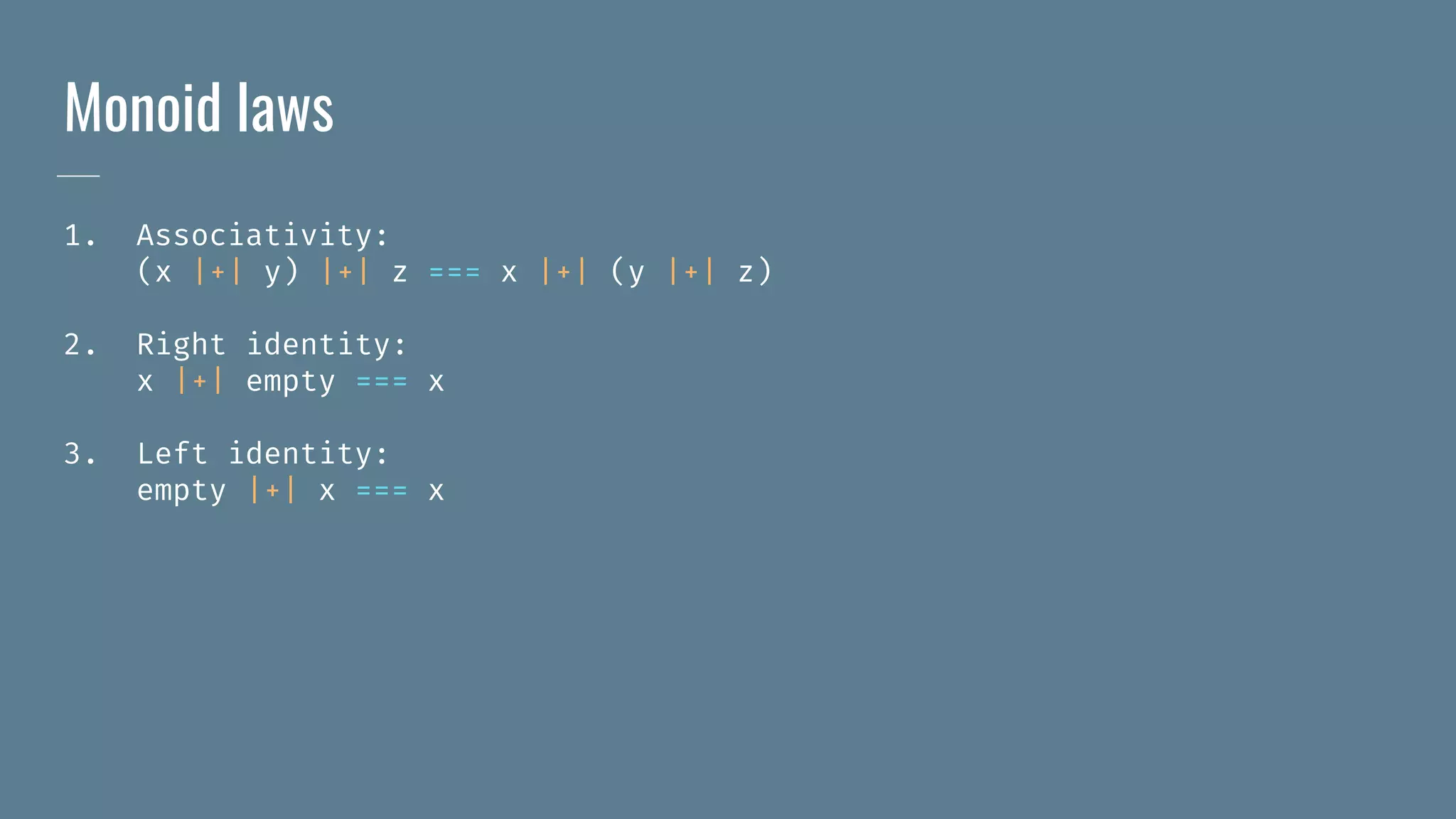 Monoid laws
1. Associativity:
(x |+| y) |+| z === x |+| (y |+| z)
2. Right identity:
x |+| empty === x
3. Left identity:
empty |+| x === x
 