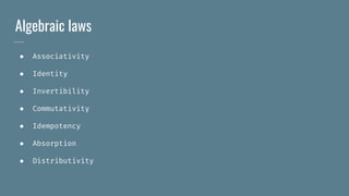 Algebraic laws
● Associativity
● Identity
● Invertibility
● Commutativity
● Idempotency
● Absorption
● Distributivity
 