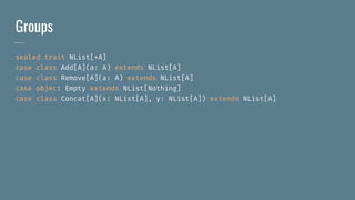 Groups
sealed trait NList[+A]
case class Add[A](a: A) extends NList[A]
case class Remove[A](a: A) extends NList[A]
case object Empty extends NList[Nothing]
case class Concat[A](x: NList[A], y: NList[A]) extends NList[A]
 