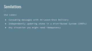 Semilattices
Use cases:
● Consuming messages with At-Least-Once Delivery
● Independently updating state in a distributed System (CRDTs)
● Any situation you might need idempotency
 