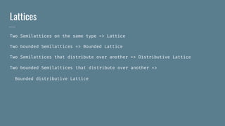 Lattices
Two Semilattices on the same type => Lattice
Two bounded Semilattices => Bounded Lattice
Two Semilattices that distribute over another => Distributive Lattice
Two bounded Semilattices that distribute over another =>
Bounded distributive Lattice
 