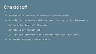Other cool stuff
● MonadError is two monoids (monads) based on Either
● Parallel is two monoids with the same identity, so 0=1 (apparently
called a duoid, or united monoid)
● Categories are monoids too
● Cats-retry’s RetryPolicy is a Bounded Distributive Lattice
● Animations (Sequence and Parallel)
 