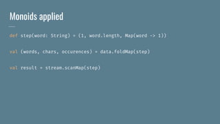 Monoids applied
def step(word: String) = (1, word.length, Map(word -> 1))
val (words, chars, occurences) = data.foldMap(step)
val result = stream.scanMap(step)
 