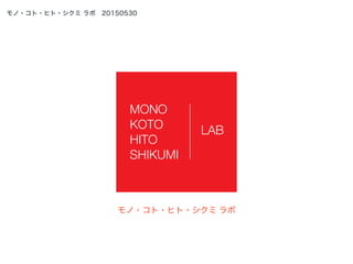モノ・コト・ヒト・シクミ ラボ 20150530
MONO
KOTO
HITO
SHIKUMI
LAB
モノ・コト・ヒト・シクミ ラボ
 