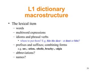 L1 dictionary macrostructure The lexical item words multiword expressions  idioms and phrasal verbs where to put them? E.g.  bite the dust  – at  dust  or  bite ? prefixes and suffixes; combining forms e.g.  un-, -ation, -oholic, brachy-, -algia abbreviations?  names? 