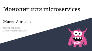 Монолит или microservices
Живко Ангелов
OpenFest 2018,
3-ти Ноември 2018
 