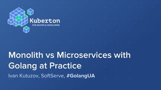 Monolith vs Microservices with
Golang at Practice
Ivan Kutuzov, SoftServe, #GolangUA
 