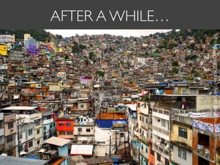 AFTER A WHILE…
http://www.qcodemag.it/wp-content/uploads/2014/09/favela.jpg
 