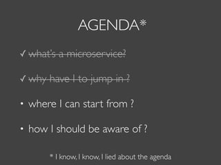 AGENDA*
✓ what’s a microservice?
✓ why have I to jump in ?
• where I can start from ?
• how I should be aware of ?
* I know, I know, I lied about the agenda
 