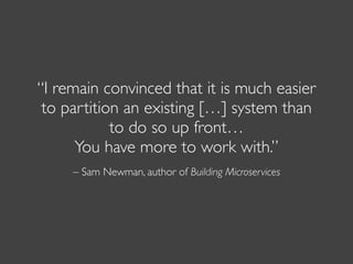 – Sam Newman, author of Building Microservices
“I remain convinced that it is much easier
to partition an existing […] system than
to do so up front…
You have more to work with.”
 