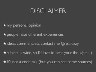 DISCLAIMER
my personal opinion
people have different experiences
ideas, comment, etc contact me @realfuzzy
subject is wide, so I’d love to hear your thoughts :-)
It’s not a code talk (but you can see some sources)
 