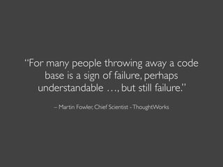 – Martin Fowler, Chief Scientist -ThoughtWorks
“For many people throwing away a code
base is a sign of failure, perhaps
understandable …, but still failure.”
 
