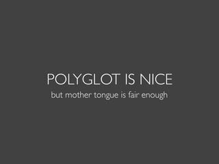 POLYGLOT IS NICE
but mother tongue is fair enough
 