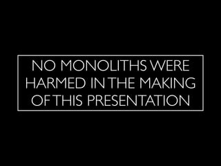 NO MONOLITHS WERE
HARMED INTHE MAKING
OFTHIS PRESENTATION
 