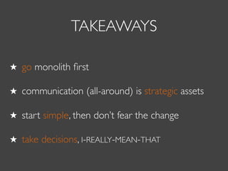 TAKEAWAYS
go monolith ﬁrst
communication (all-around) is strategic assets
start simple, then don’t fear the change
take decisions, I-REALLY-MEAN-THAT
 