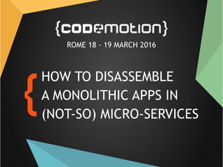 HOW TO DISASSEMBLE
A MONOLITHIC APPS IN
(NOT-SO) MICRO-SERVICES
ROME 18 - 19 MARCH 2016
 