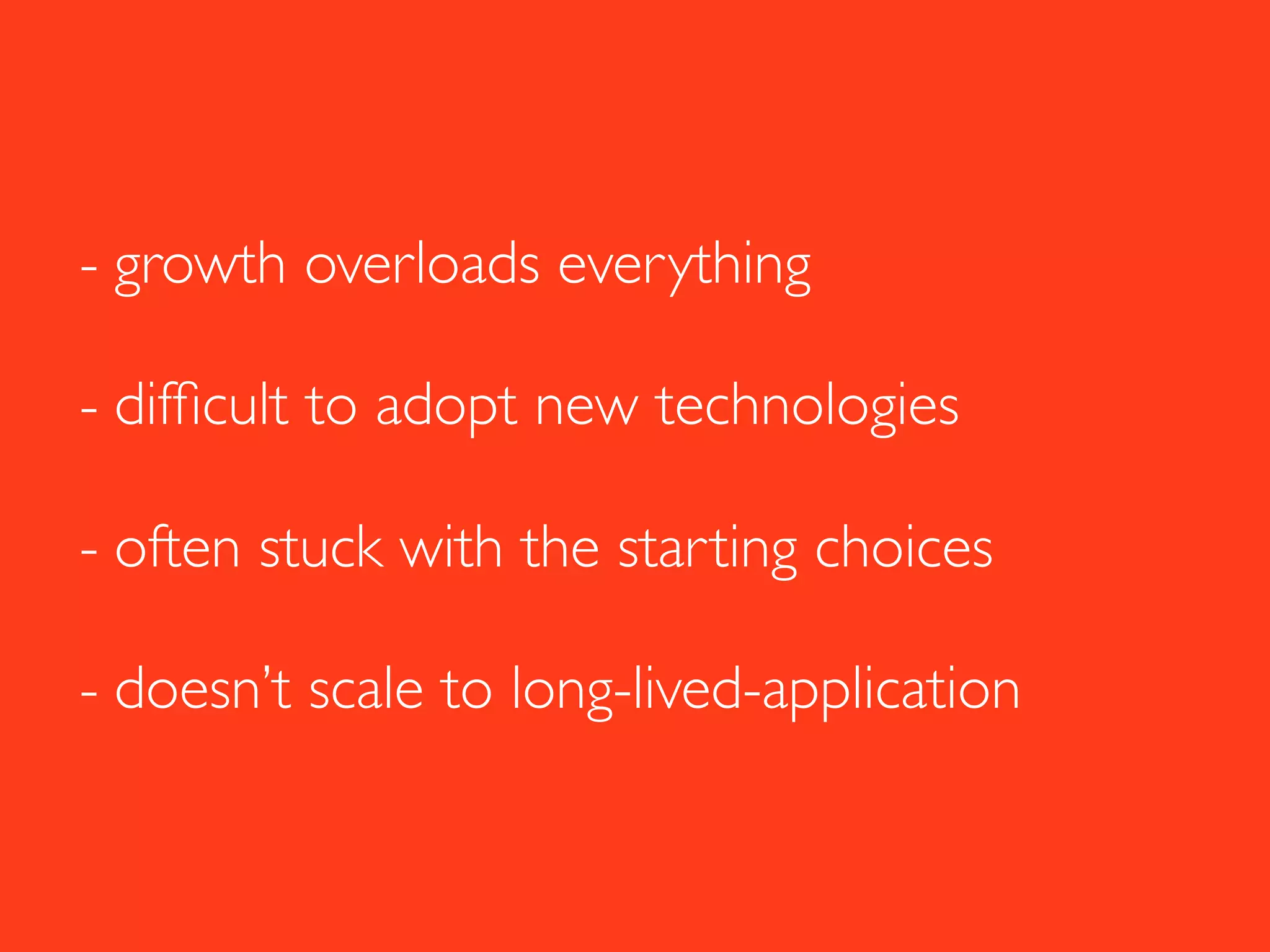 - growth overloads everything
- difﬁcult to adopt new technologies
- often stuck with the starting choices
- doesn’t scale to long-lived-application
 